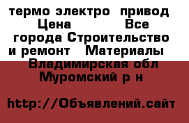 термо-электро  привод › Цена ­ 2 500 - Все города Строительство и ремонт » Материалы   . Владимирская обл.,Муромский р-н